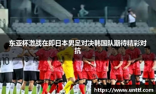 东亚杯激战在即日本男足对决韩国队期待精彩对抗